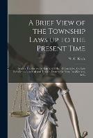 A Brief View of the Township Laws up to the Present Time [microform]: With a Treatise on the Law and Office of Constable, the Law Relative to Landlord and Tenant, Distress for Rent, Inn-keepers, & C.