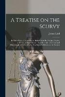 A Treatise on the Scurvy: in Three Parts, Containing an Inquiry Into the Nature, Causes, and Cure, of That Disease: Together With a Critical and Chronological View of What Has Been Published on the Subject