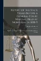 Report of the State Trials Before a General Court Martial Held at Montreal in 1838-9 [microform]: Exhibiting a Complete History of the Late Rebellion in Lower Canada