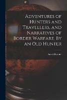 Adventures of Hunters and Travellers, and Narratives of Border Warfare. By an Old Hunter