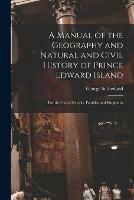 A Manual of the Geography and Natural and Civil History of Prince Edward Island [microform]: for the Use of Schools, Families and Emigrants