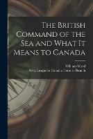 The British Command of the Sea and What It Means to Canada [microform]