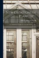 New Creations in Plant Life: an Authoritative Account of the Life and Work of Luther Burbank