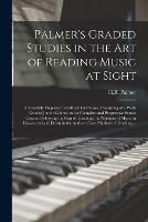 Palmer's Graded Studies in the Art of Reading Music at Sight: a Carefully Prepared Text-book for Classes, Consisting of a Well-graded Junior Course, and a Complete and Progressive Senior Course; Following the Plan of Teaching the Notation of Music In...