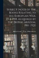 Subject Index of the Books Relating to the European War, 1914-1918, Acquired by the British Museum, 1914-1920