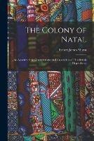 The Colony of Natal: an Account of the Characteristics and Capabilities of This British Dependency