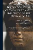 Italian Sculpture of the Middle Ages and Period of the Revival of Art: a Descriptive Catalogue of the Works Forming the Above Section of the Museum, With Additional Illustrative Notices