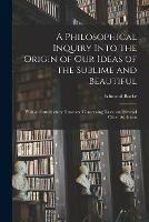 A Philosophical Inquiry Into the Origin of Our Ideas of the Sublime and Beautiful: With an Introductory Discourse Concerning Taste, and Several Other Additions