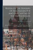 Russia on the Borders of Asia. Kazan, the Ancient Capital of the Tartar Khans; With an Account of the Province to Which It Belongs, the Tribes and Races Which Form Its Population, Etc