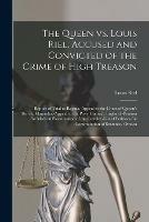 The Queen Vs. Louis Riel, Accused and Convicted of the Crime of High Treason [microform]: Report of Trial at Regina.-Appeal to the Court of Queen's Bench, Manitoba.-Appeal to the Privy Council, England.-Petition for Medical Examination of The...