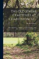 The Old Jewish Cemeteries at Charleston, S.C.: a Transcript of the Inscriptions on Their Tombstones, 1762-1903: With an Introduction and Full Index