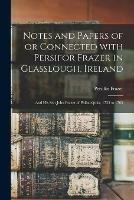 Notes and Papers of or Connected With Persifor Frazer in Glasslough, Ireland: and His Son John Frazer of Philadelphia, 1735 to 1765