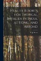 Health Resorts for Tropical Invalids in India, at Home, and Abroad [electronic Resource]