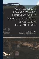 Address of Mr. Edward Woods, President of the Institution of Civil Engineers, 9 November 1886 [microform]