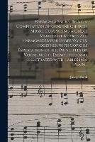 Harmonia Sacra, Being a Compilation of Genuine Church Music. Comprising a Great Variety of Metres, All Harmonized for Three Voices. Together With Copious Explication of the Principles of Vocal Music. Exemplified and Illustrated With Tables in a Plain...