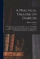 A Practical Treatise on Diabetes: With Observations on the Tabes Diuretica, or Urinary Consumption Especially as It Occurs in Children: and on Urinary Fluxes in General: With an Appendix of Dissections and Cases Illustrative of a Successful Mode Of...