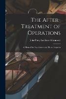 The After-treatment of Operations [microform]: a Manual for Practitioners and House Surgeons