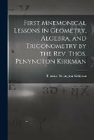 First Mnemonical Lessons in Geometry, Algebra, and Trigonometry by the Rev. Thos. Penyngton Kirkman