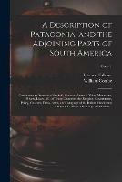 A Description of Patagonia, and the Adjoining Parts of South America: Containing an Account of the Soil, Produce, Animals, Vales, Mountains, Rivers, Lakes, &c. of Those Countries; the Religion, Government, Policy, Customs, Dress, Arms, and Language Of...; Copy 1