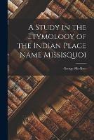 A Study in the Etymology of the Indian Place Name Missisquoi [microform]