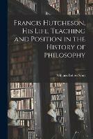 Francis Hutcheson, His Life, Teaching and Position in the History of Philosophy