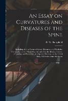 An Essay on Curvatures and Diseases of the Spine: Including All the Forms of Spinal Distortion: to Which the Fothergillian Gold Medal Was Awarded by the Medical Society of London and Presented, at a Special Meeting, on the 3rd of May, 1824: With Some...