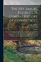 The Rev. Samuel Peters' LL. D. General History of Connecticut: From Its First Settlement Under George Fenwick to Its Latest Period of Amity With Great Britain Prior to the Revolution Including a Description of the Country, and Many Curious And...