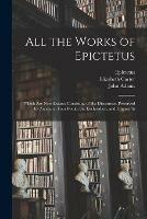 All the Works of Epictetus: Which Are Now Extant; Consisting of His Discourses, Preserved by Arrian, in Four Books, the Enchiridion, and Fragments