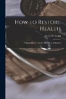 How to Restore Health: a Manual for the Family, Traveler and Student