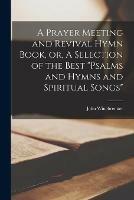 A Prayer Meeting and Revival Hymn Book, or, A Selection of the Best psalms and Hymns and Spiritual Songs