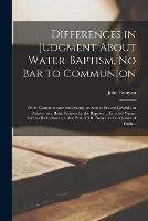 Differences in Judgment About Water-baptism, No Bar to Communion: or, to Communicate With Saints, as Saints, Proved Lawful; in Answer to a Book Written by the Baptists ... Entitled Some Serious Reflections on That Part of Mr. Bunyan's Confession Of...