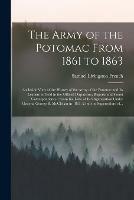 The Army of the Potomac From 1861 to 1863: an Inside View of the History of the Army of the Potomac and Its Leaders as Told in the Official Dispatches, Reports and Secret Correspondence: From the Date of Its Organization Under General George B....