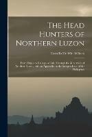 The Head Hunters of Northern Luzon: From Ifugao to Kalinga, a Ride Through the Mountains of Northern Luzon, With an Appendix on the Independence of the Philippines