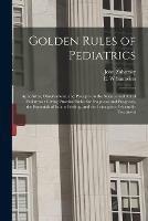 Golden Rules of Pediatrics: Aphorisms, Observations, and Precepts on the Science and Art of Pediatrics: Giving Practical Rules for Diagnosis and Prognosis, the Essentials of Infant Feeding, and the Principles of Scientific Treatment