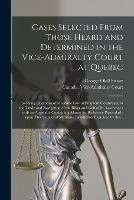 Cases Selected From Those Heard and Determined in the Vice-Admiralty Court at Quebec [microform]: Involving Questions of Maritime Law of Frequent Occurrence in the Trade and Navigation of the River and Gulf of St. Lawrence: With an Appendix...