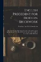 English Precedent for Modern Brickwork: Plates and Measured Drawings of English Tudor and Georgian Brickwork, With a Few Recent Versions by American Architects in the Spirit of the Old Work