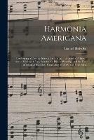 Harmonia Americana: Containing a Concise Introduction to the Grounds of Music; With a Variety of Airs, Suitable for Divine Worship, and the Use of Musical Societies; Consisting of Three and Four Parts