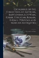 Catalogue of the Collection of Assyrian, Babylonian, Egyptian, Greek, Etruscan, Roman, Indian, Peruvian and Mexican Antiquities: Formed by B. Hertz