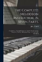 The Complete Melodeon Instructor, in Seven Parts.: Designed as a Thorough Instruction Book for the Melodeon, Seraphine, Eolican, Melopean, Organ, or Any Similar Instrument