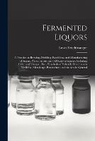 Fermented Liquors: a Treatise on Brewing, Distilling, Rectifying, and Manufacturing of Sugars, Wines, Spirits, and All Known Liquors, Including Cider and Vinegar. Also, Hundreds of Valuable Directions in Medicine, Metallurgy, Pyrotechny, and the Arts...