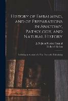 History of Embalming, and of Preparations in Anatomy, Pathology, and Natural History; Including an Account of a New Process for Embalming