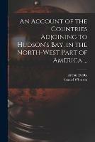 An Account of the Countries Adjoining to Hudson's Bay, in the North-west Part of America ...