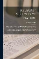 The Secret Miracles of Nature: in Four Books. Learnedly and Moderately Treating of Generation, and the Parts Thereof; the Soul, and Its Immortality; of Plants and Living Creatures; of Diseases, Their Symptoms and Cures, and Many Other Rarities Not...