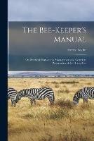 The Bee-keeper's Manual; or, Practical Hints on the Management and Complete Preservation of the Honey-bee