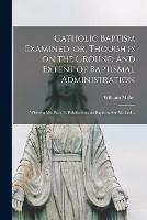 Catholic Baptism Examined, or, Thoughts on the Ground and Extent of Baptismal Administration: Wherein Mr. Booth's Publications on Baptism Are Noticed ..