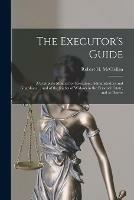 The Executor's Guide: a Complete Manual for Executors, Administrators and Guardians ... and of the Rights of Widows in the Personal Estate, and to Dower