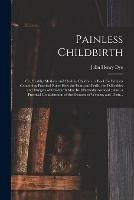 Painless Childbirth: or, Healthy Mothers and Healthy Children; a Book for Women Containing Practical Rules How the Pains and Perils, the Difficulties and Dangers of Childbirth May Be Effectually Avoided; Also, a Practical Consideration of The...