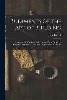 Rudiments of the Art of Building: Represented in Five Sections [...] for the Use of Architects, Builders, Draghtsmen, Machinists, Engineers and Mechanics