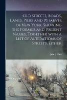 Old Streets, Roads, Lanes, Piers and Wharves of New York. Showing the Former and Present Names, Together With a List of Alterations of Streets, Either