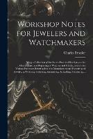 Workshop Notes for Jewelers and Watchmakers: Being a Collection of the Latest Practical Receipts on the Manufacture and Repairing of Watches and Clocks, and on the Various Processes Entering Into the Manufacture and Repairing of Jewelry, as Coloring, ...